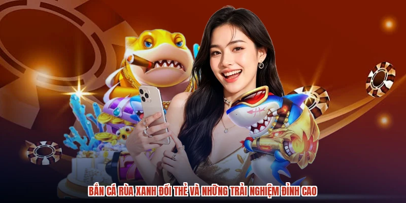 Bắn Cá Rùa Xanh Đổi Thẻ Và Những Trải Nghiệm Đỉnh Cao