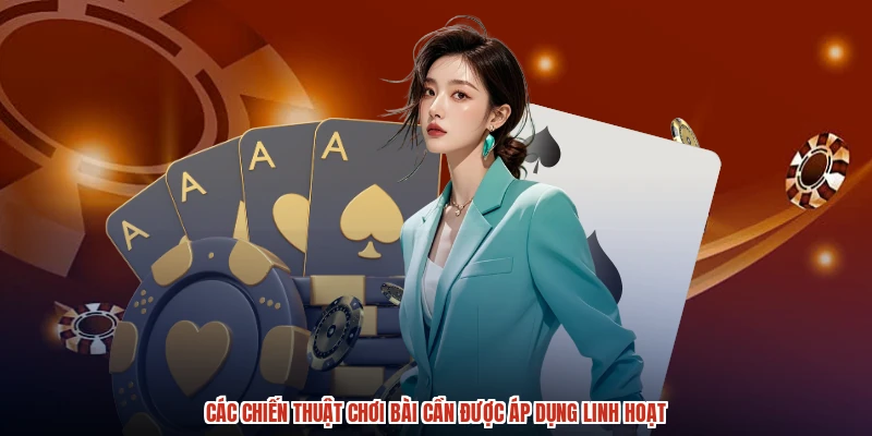 Các chiến thuật chơi bài cần được áp dụng linh hoạt