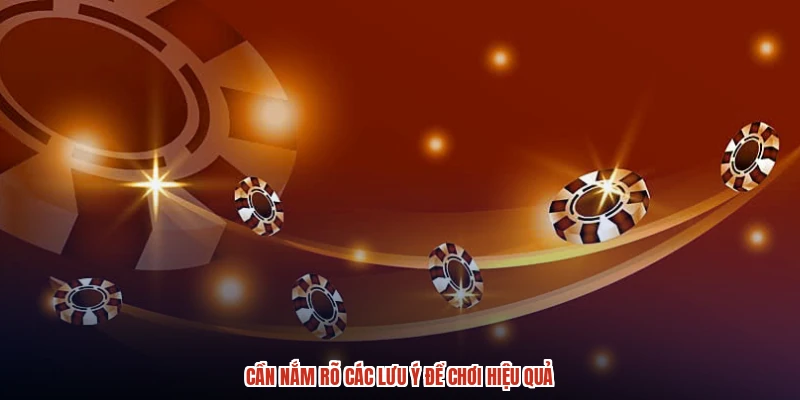 Cần nắm rõ các lưu ý để chơi hiệu quả Cần nắm rõ các lưu ý để chơi hiệu quả