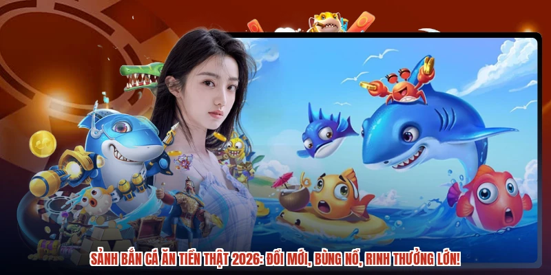Sảnh bắn cá ăn tiền thật 2026 đổi mới, bùng nổ, rinh thưởng lớn Sảnh bắn cá ăn tiền thật 2026 đổi mới, bùng nổ, rinh thưởng lớn