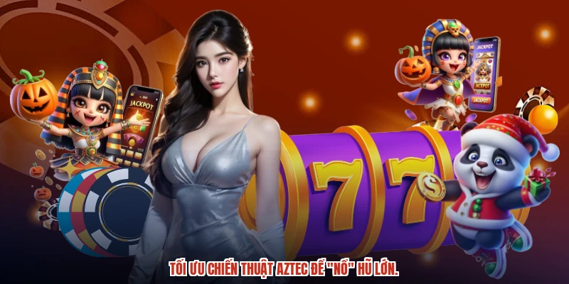 Tối ưu chiến thuật aztec để "nổ" hũ lớn.